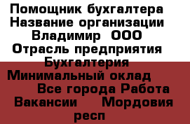 Помощник бухгалтера › Название организации ­ Владимир, ООО › Отрасль предприятия ­ Бухгалтерия › Минимальный оклад ­ 50 000 - Все города Работа » Вакансии   . Мордовия респ.